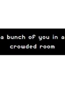 A Bunch of you in a Crowded Room