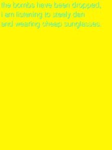 The Bombs Have Been Dropped, I am Listening to Steely Dan and Wearing Cheap Sunglasses.